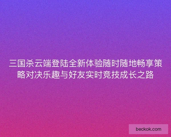 三国杀云端登陆全新体验随时随地畅享策略对决乐趣与好友实时竞技成长之路