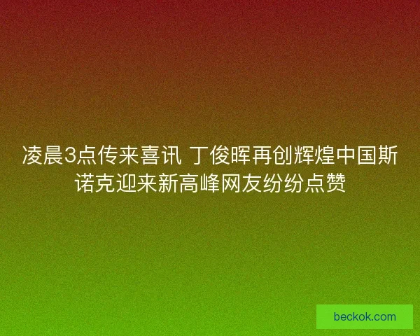 凌晨3点传来喜讯 丁俊晖再创辉煌中国斯诺克迎来新高峰网友纷纷点赞